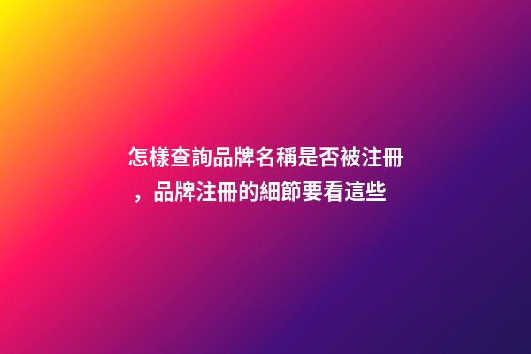 怎樣查詢品牌名稱是否被注冊，品牌注冊的細節要看這些